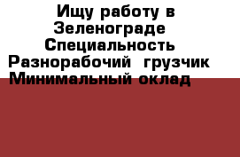 Ищу работу в Зеленограде › Специальность ­ Разнорабочий, грузчик › Минимальный оклад ­ 23 000 › Возраст ­ 41 - Московская обл., Москва г. Работа » Резюме   . Московская обл.